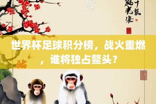 世界杯足球积分榜，战火重燃，谁将独占鳌头？丹东日丰电子有限公司