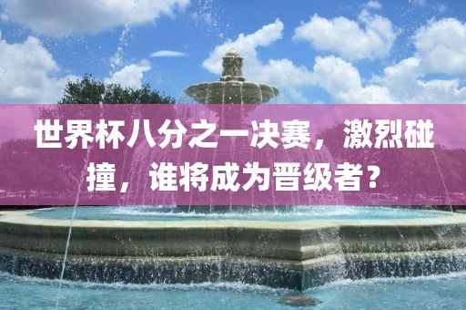 世界杯八分之一决赛，激烈碰撞，谁将成为晋级者？丹东日丰电子有限公司