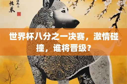 世界杯八分之一决赛，激情碰撞，谁将晋级？