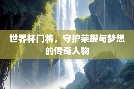 世界杯门将，守护荣耀与梦想的传奇人物
