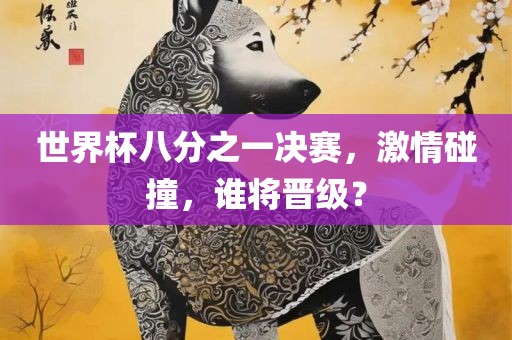 世界杯八分之一决赛，激情碰撞，谁将晋级？丹东日丰电子有限公司