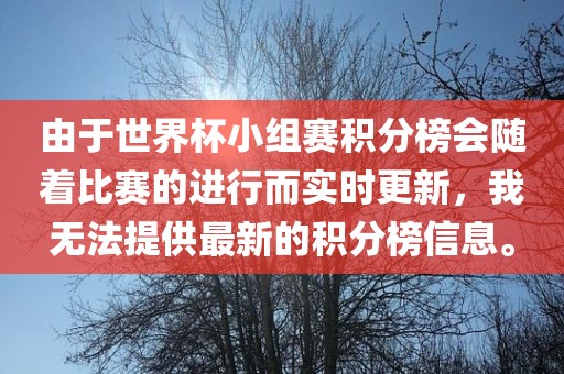 由于世界杯小组赛积分榜会随着比赛的进行而实时更新，我无法提供最新的积分榜信息。