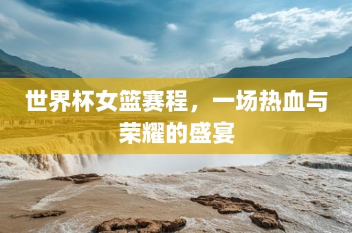 世界杯女篮赛程，一场热血与荣耀的盛宴丹东日丰电子有限公司
