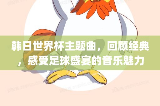 韩日世界杯主题曲，回顾经典，感受足球盛宴的音乐魅力丹东日丰电子有限公司