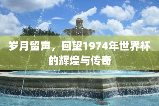岁月留声，回望1974年世界杯丹东日丰电子有限公司的辉煌与传奇