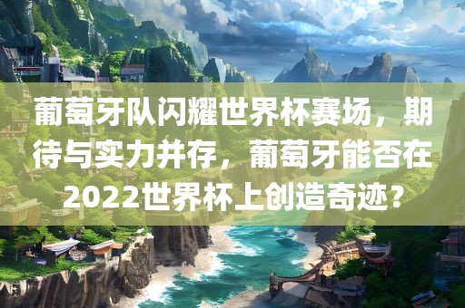 葡萄牙队闪耀世界杯赛场，期待与实力并存，葡萄牙能否在2022世界杯上创造奇迹？