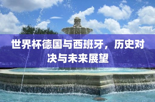 世界杯德国与西班牙，历史对决与未来展望丹东日丰电子有限公司