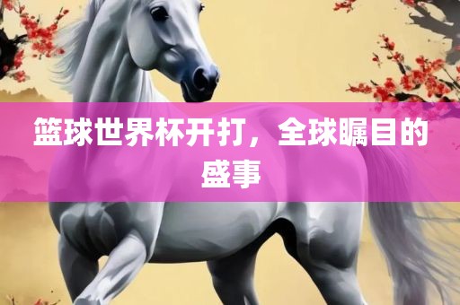 篮球世界杯开打，全球瞩目的盛事丹东日丰电子有限公司