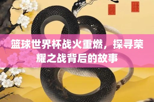 篮球世界杯战火重燃，探寻荣耀之战背后的故事丹东日丰电子有限公司