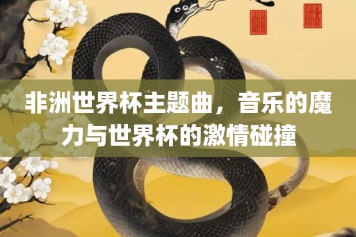 非洲世界杯主题曲，音乐的魔力与世界杯的激情碰撞