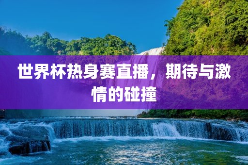 世界杯热身赛直播，期待与激情的碰撞
