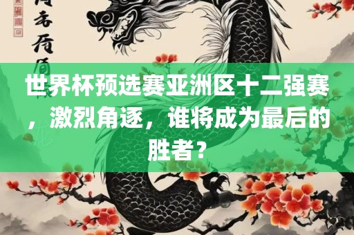 世界杯预选赛亚洲区十二强赛，激烈角逐，谁将成为最后的胜者？