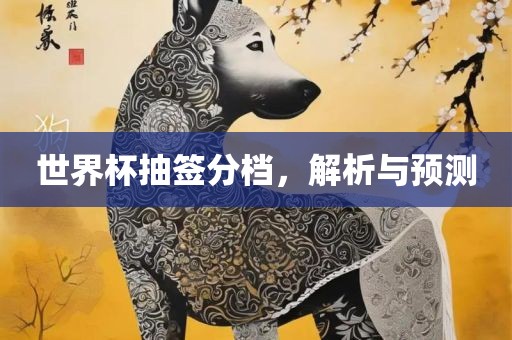 世界杯抽签分档，解析与预测丹东日丰电子有限公司