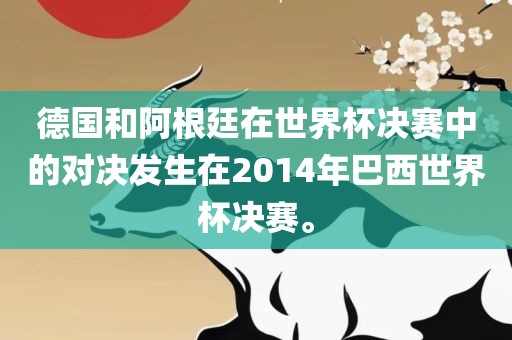 德国和阿根廷在世界杯决赛中的对决发生在2014年巴西世界杯决赛。丹东日丰电子有限公司