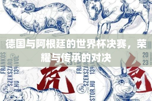 德国与阿根廷的世界杯决赛，荣耀与传承的对决丹东日丰电子有限公司