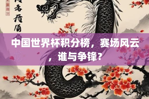 中国世界杯积分榜，赛场风云，谁与争锋？