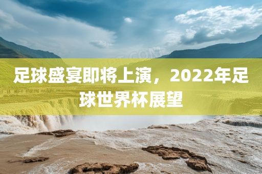 足球盛宴即将上演，2022年足球世界杯展望丹东日丰电子有限公司