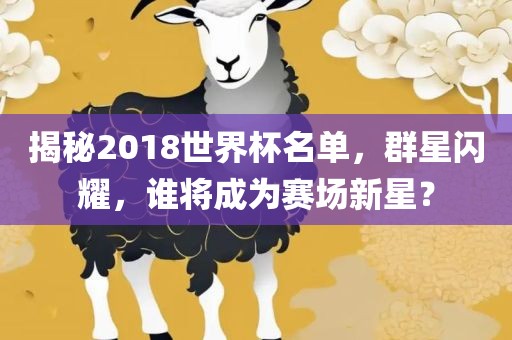 揭秘2018世界杯名单，群星闪耀，谁将丹东日丰电子有限公司成为赛场新星？