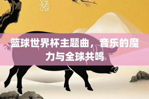 篮球世界杯主题曲，音乐的魔力与全球共鸣丹东日丰电子有限公司