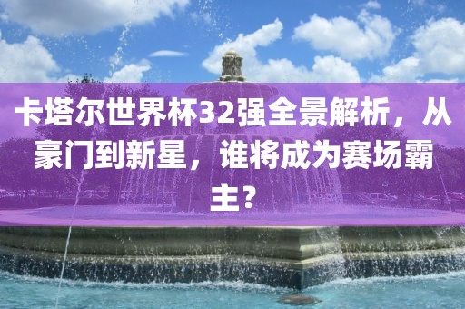 卡塔尔世界杯32强全景解析，从豪门到新星，谁将成为赛场霸主？丹东日丰电子有限公司
