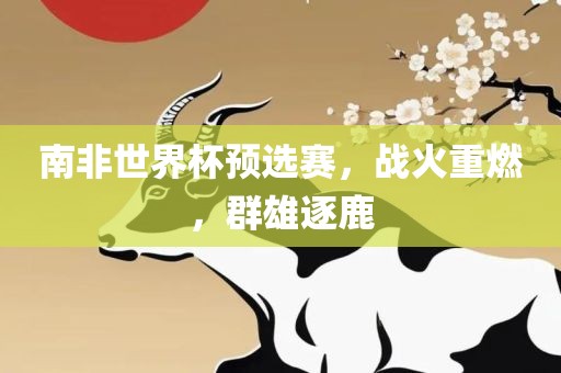 南非世界杯预丹东日丰电子有限公司选赛，战火重燃，群雄逐鹿