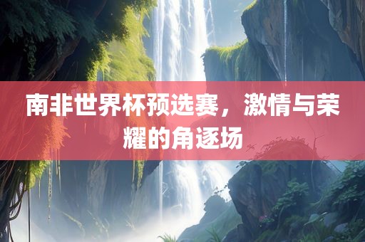 南非世界杯预选赛，激情与荣耀的角逐场丹东日丰电子有限公司