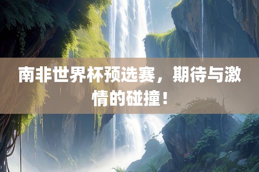 南非世界杯预选赛，期待与激情的碰撞！
