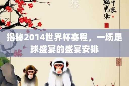 揭秘2014世界杯赛程，一场足球盛宴的盛宴安排