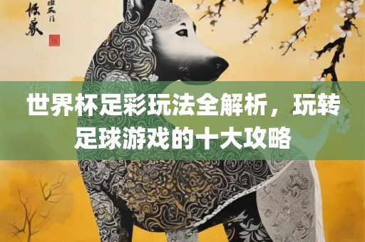 世界杯足彩玩法全解析，玩转足球游戏的十大攻略