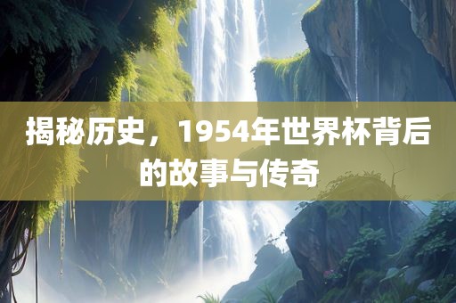 揭秘历史，1954年世界杯背后的故事与传奇丹东日丰电子有限公司