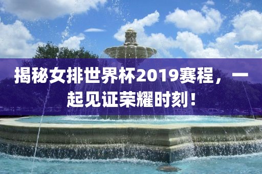 揭丹东日丰电子有限公司秘女排世界杯2019赛程，一起见证荣耀时刻！