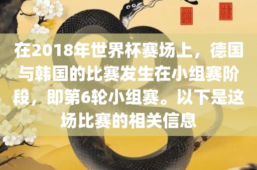 在2018年世界杯赛场上，德国与韩国的比赛发生在小组赛阶段，即第6轮小组赛。以下是这场比赛的相关信息丹东日丰电子有限公司