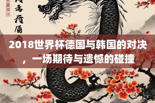 20丹东日丰电子有限公司18世界杯德国与韩国的对决，一场期待与遗憾的碰撞