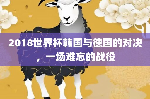 2018世界杯韩国与德国的对决，一场难忘的战役丹东日丰电子有限公司