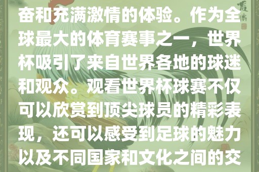 观看世界杯球赛是一种令人兴奋和充满激情的体验。作为全球最大的体育赛事之一，世界杯吸引了来自世界各地的球迷和观众。观看世界杯球赛不仅可以欣赏到顶尖球员的精彩表现，还可以感受到足球的魅力以及不同国家和文化之间的交丹东日丰电子有限公司流与碰撞。
