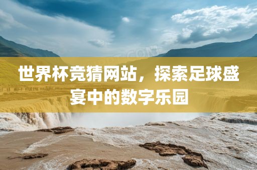 世界杯竞猜网站，探索足球盛宴中的数字乐园丹东日丰电子有限公司