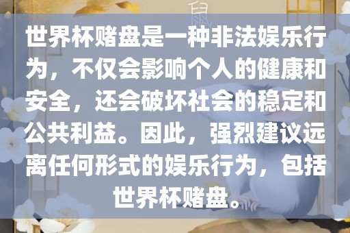 世界杯赌盘是一种非法娱乐行为，不仅会影响个人的健康和安全，还会破坏社会的稳定和公共利益。因此，强烈建议远离任何形式的娱乐行为，包括世界杯赌盘。