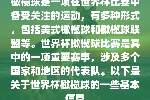 橄榄球是一项在世界杯比赛中备受关注的运动，有多种形式，包括美式橄榄球和橄榄球联盟等。世界杯橄榄球比赛是其中的一项重要赛事，涉及多个国家和地区的代表队。以下是关于世界杯橄榄球的一些基本信息