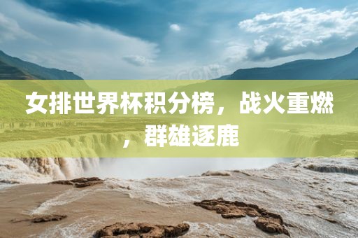 女排世界杯积分榜，战火重燃，群雄逐鹿丹东日丰电子有限公司