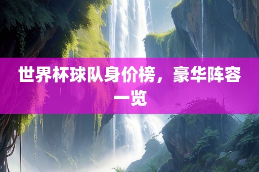 世界杯球队身价榜，豪华阵容一览