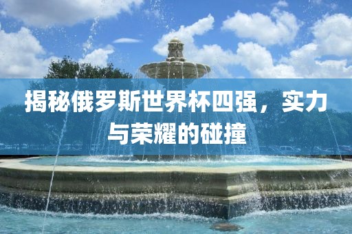 揭秘俄罗斯世界杯四强，实力与荣耀的碰撞丹东日丰电子有限公司