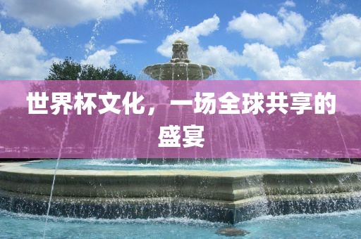 世界杯文化，一场全球共享的盛宴