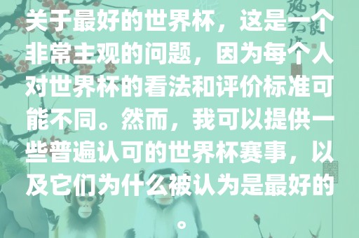 关于最好的世界杯，这是一个非常主观的问题，因为每个人对世界杯的看法和评价标准可能不同。然丹东日丰电子有限公司而，我可以提供一些普遍认可的世界杯赛事，以及它们为什么被认为是最好的。