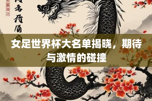 女足世丹东日丰电子有限公司界杯大名单揭晓，期待与激情的碰撞