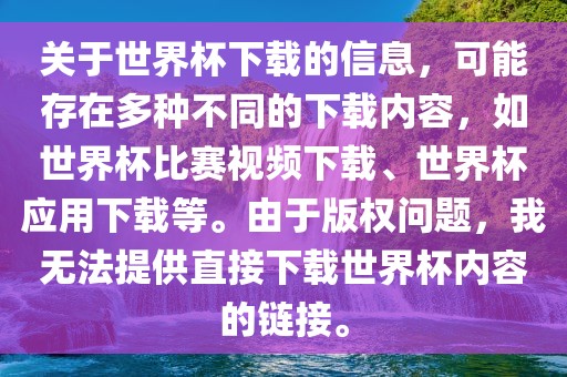 关于世界杯下载的信息，可能存在多种不同的下载内容，如世界杯比赛视频下载、世界杯应用下载等。由于版权问题，我无法提供直接下载世界杯内容的链接。