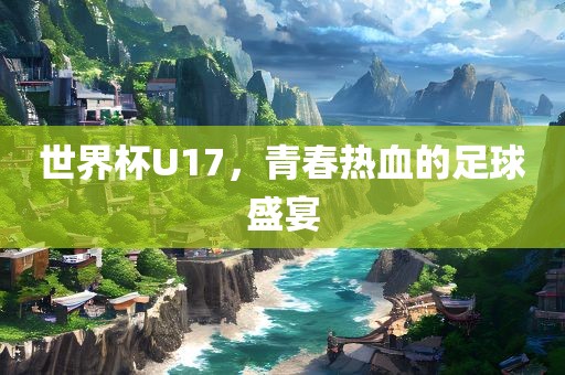 世界杯U17，青春热血的足球盛宴