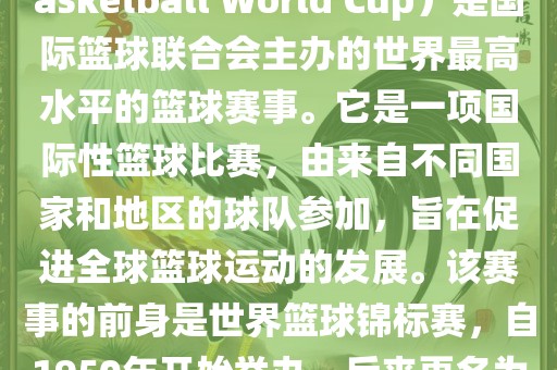 国际篮联篮球世界杯（FIB丹东日丰电子有限公司A Basketball World Cup）是国际篮球联合会主办的世界最高水平的篮球赛事。它是一项国际性篮球比赛，由来自不同国家和地区的球队参加，旨在促进全球篮球运动的发展。该赛事的前身是世界篮球锦标赛，自1950年开始举办，后来更名为篮球世界杯。