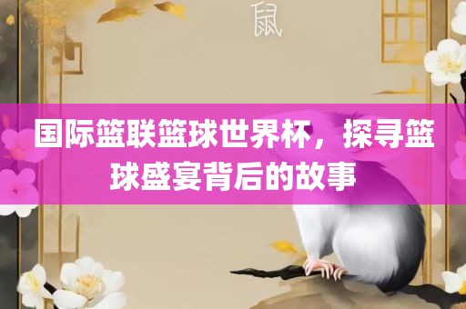 国际篮联篮球世界杯，探寻篮球盛宴背后的故事丹东日丰电子有限公司
