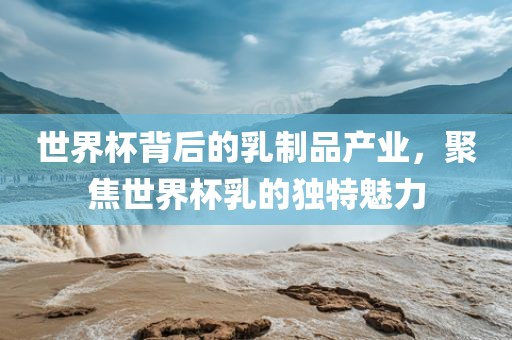 世界杯背后的乳制品产业，聚焦世界杯乳的独特魅力丹东日丰电子有限公司