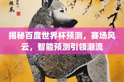 揭秘丹东日丰电子有限公司百度世界杯预测，赛场风云，智能预测引领潮流